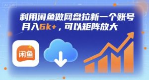 利用闲鱼做网盘拉新一个账号，月入6k+，可以矩阵放大-16888副业资讯
