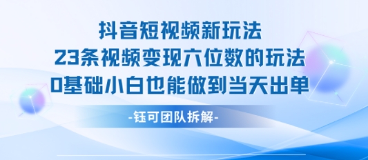 抖音短视频新玩法，23条视频变现六位数，0基础小白也能做到当天出单-16888副业资讯