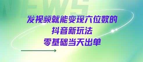 发视频就能变现六位数的抖音新玩法，0基础当天出单-16888副业资讯