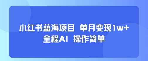 小红书蓝海项目 单月变现1w+ 全程AI 操作简单-16888副业资讯
