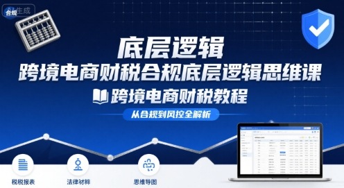 跨境电商财稅合规底层逻辑思维课-跨境电商财税教程-16888副业资讯