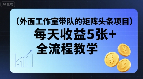 外面工作室带队的矩阵头条挂G项目，每天收益5张+，全流程教学【附全套工具】-16888副业资讯