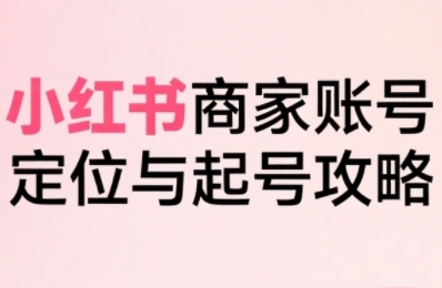 小红书电商全链路实战从定位到爆单，系统拆解小红书商家起号全流程-16888副业资讯