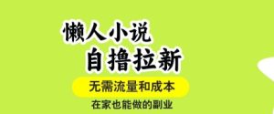 懒人小说自撸拉新,无需流量,一个账号一条作品就可以打爆收益,在家也能轻松做的副业【揭秘】-16888副业资讯