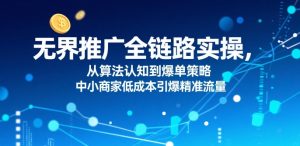 无界推广全链路实操,从算法认知到爆单策略,中小商家低成本引爆精准流量-16888副业资讯