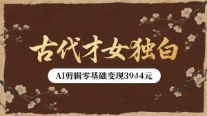 古代才女独白视频新玩法单条视频变现多张，AI剪辑零基础即可上手-16888副业资讯