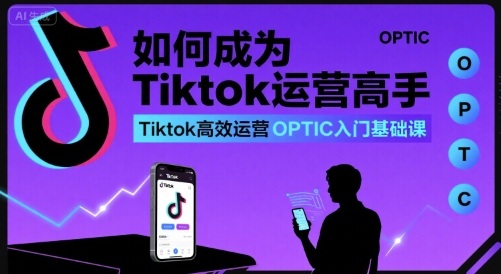 如何成为Tiktok运营高手，Tiktok高效运营OPTIC入门基础课-16888副业资讯