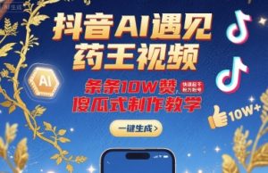 抖音AI遇见药王视频,条条10W赞,快速起千粉万粉号,傻瓜式制作教学-16888副业资讯