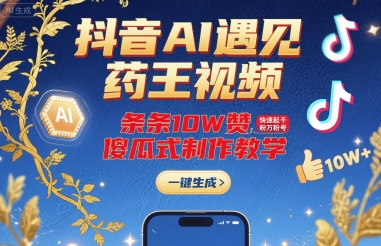 抖音AI遇见药王视频，条条10W赞，快速起千粉万粉号，傻瓜式制作教学-16888副业资讯