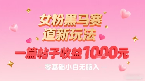 女粉黑马赛道新玩法，一篇帖子收益1k，零基础小白无脑入非常适合-16888副业资讯