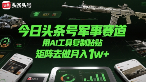 今日头条号军事赛道，用AI工具复制粘贴，矩阵去做月入1w+-16888副业资讯