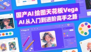 国产AI绘图天花板 Vega AI从入门到进阶高手之路-16888副业资讯