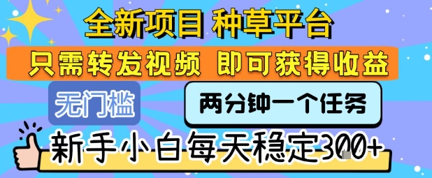 全新项目 种草平台 只需要转发任务视频 即可获得收益 新手小白每天稳定3张+【揭秘】-16888副业资讯