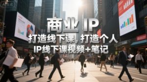 商业IP打造线下课，打造个人 IP线下课视频+笔记-16888副业资讯