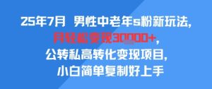 25年7月男性中老年s粉新玩法，月轻松变现3W+，公转私高转化变现项目，小白简单复制好上手-16888副业资讯