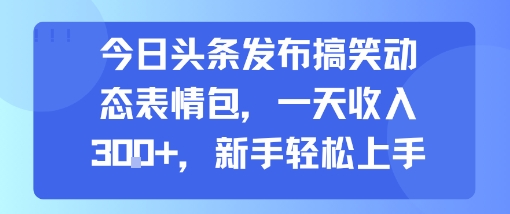 今日头条发布搞笑动态表情包，一天收入3张+，新手轻松上手-16888副业资讯