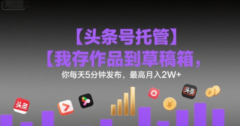 【头条号托管 】我存作品到草稿箱，你每天5分钟发布，最高月入2W+【揭秘】-16888副业资讯