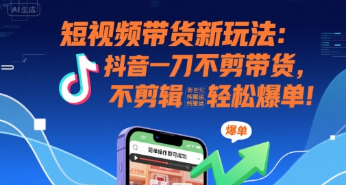短视频带货新玩法：抖音一刀不剪带货，不剪辑，纯搬运，新手也能轻松爆单!-16888副业资讯