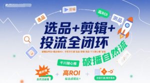 选品+剪辑+投流全闭环,破播自然流+撬动高ROI,手把手打通“选品-剪辑-测品-千川随心推”全链-16888副业资讯