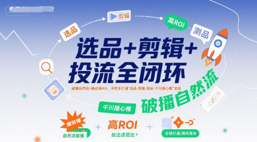选品+剪辑+投流全闭环，破播自然流+撬动高ROI，手把手打通“选品-剪辑-测品-千川随心推”全链-16888副业资讯