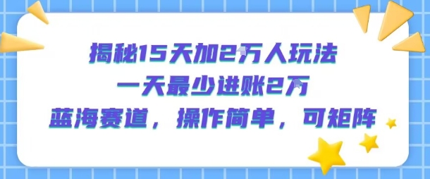 揭秘15天加2W人玩法，一天最少2万进账，蓝海赛道，操作简单，可矩阵-16888副业资讯