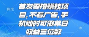 首发零撸挣钱项目 不看广告 手机随时可做 单日收益三位数【揭秘】-16888副业资讯