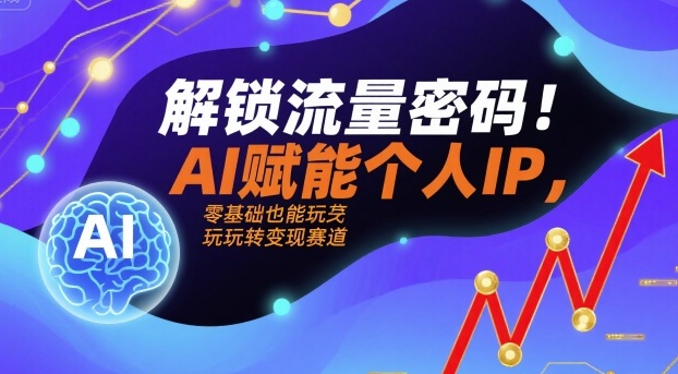 解锁流量密码！AI赋能个人IP，零基础也能玩转变现赛道-16888副业资讯