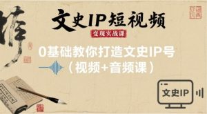 文史IP短视频变现实战课，0基础教你打造文史IP号(视频+音频课)-16888副业资讯