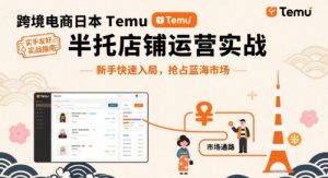 跨境电商日本Temu半托管店铺运营实战，新手快速入局，抢占蓝海市场-16888副业资讯