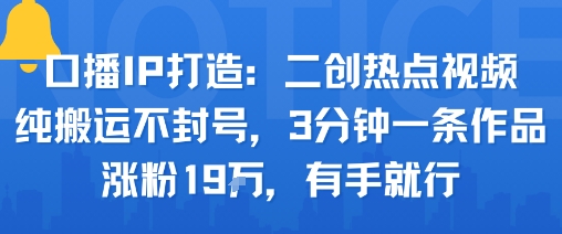 口播IP打造：二创热点视频，纯搬运不封号，3分钟一条作品，涨粉19w，有手就行-16888副业资讯