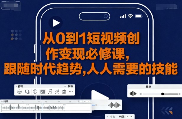 从0到1短视频创作变现必修课，跟随时代趋势，人人需要的技能-16888副业资讯