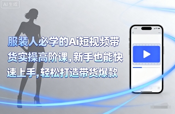 服装人必学的Ai短视频带货实操高阶课，新手也能快速上手，轻松打造带货爆款-16888副业资讯