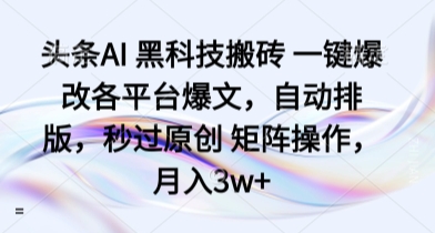 头条AI 黑科技搬砖 一键爆改各平台爆文，自动排版，秒过原创 矩阵操作，月入3w+【揭秘】-16888副业资讯