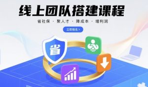 线上团队搭建课程,省社保,聚人才,降成本,增利润,团队管理必看-16888副业资讯