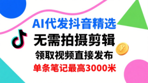 AI代发抖音精选,领取视频直接发布,单号每天领取3条,单条笔记最高3k,无需拍摄剪辑,懒人福利-16888副业资讯
