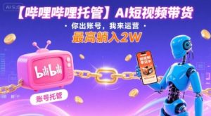 【哔哩哔哩托管】AI短视频带货，你出账号，我来运营，最高躺入2W【揭秘】-16888副业资讯