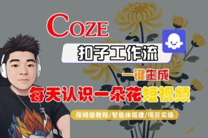 COZE扣子工作流一键生成每天认识一朵花短视频,保姆级教程-智能体搭建-项目实操-16888副业资讯
