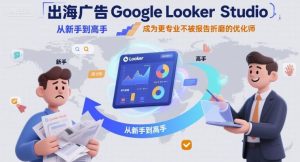 出海广告Google Looker Studio从新手到高手，成为更专业不被报告折磨的优化师-16888副业资讯