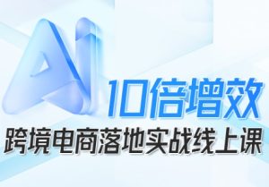 跨境电商10倍增效,跨境电商AI落地实战线上课-16888副业资讯