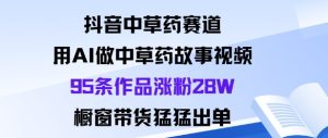 抖音中草药赛道，用Al做中草药故事视频95条作品涨粉28W，橱窗带货猛出单-16888副业资讯