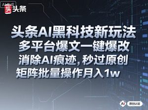 头条AI黑科技新玩法，多平台爆文一键爆改，消除AI痕迹，秒过原创，矩阵批量操作月入1w+【揭秘】-16888副业资讯