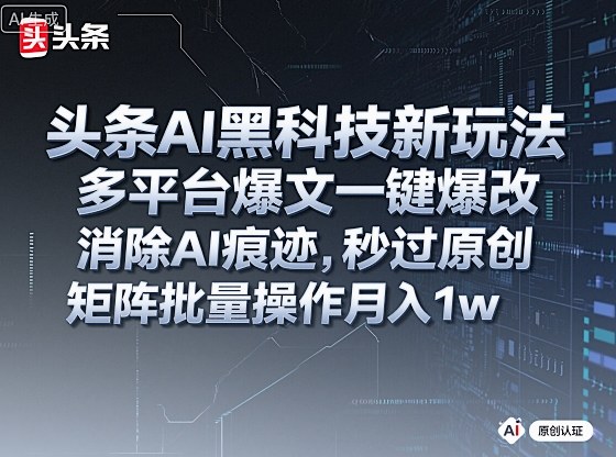 头条AI黑科技新玩法，多平台爆文一键爆改，消除AI痕迹，秒过原创，矩阵批量操作月入1w+【揭秘】-16888副业资讯