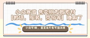 小众赛道售卖朋友圈素材【教培,服装,营销等】賺麻了,小白可做,甚至当天有可能出单-16888副业资讯