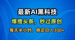 最新AI黑科技撸头条收益软件,无需指令,原创度直接拉满,每日稳定收益3张【揭秘】-16888副业资讯