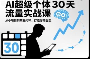 AI超级个体30天流量实战课,从小项目到商业闭环,打造你的生态-16888副业资讯