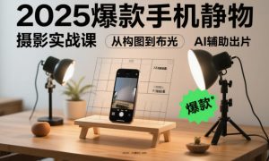 2025爆款手机静物摄影实战课,从构图到布光,不用贵设备,AI辅助出片-16888副业资讯