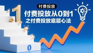 付费投放从0到1之付费投放底层心法-16888副业资讯