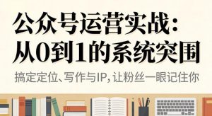 公众号运营实战,从定位到变现的全流程,从0到1的系统突围-16888副业资讯