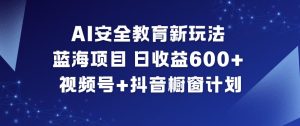 AI安全教育新玩法,蓝海项目,日收益6张+,视频号+抖音橱窗计划-16888副业资讯