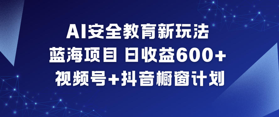 AI安全教育新玩法，蓝海项目，日收益6张+，视频号+抖音橱窗计划-16888副业资讯